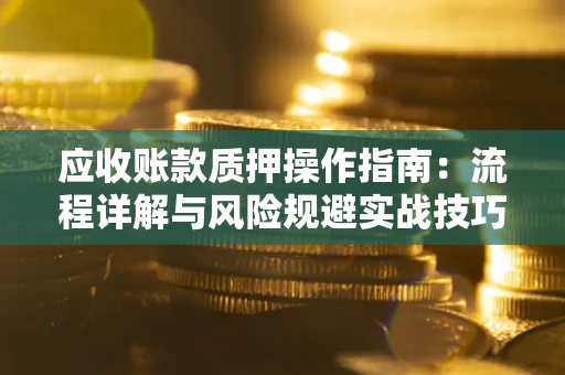 北京应收账款质押操作指南:流程详解与风险规避实战技巧 北京应收账款质押操作指南:流程详解与风险规避实战技巧