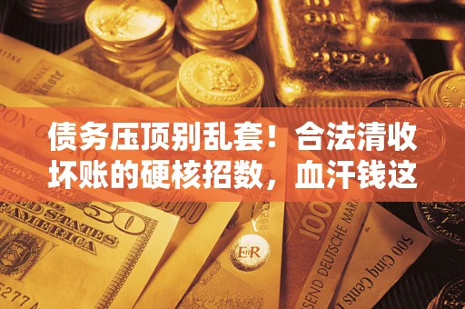 北京债务压顶别乱套!合法清收坏账的硬核招数,血汗钱这样死守不丢 北京债务压顶别乱套!合法清收坏账的硬核招数,血汗钱这样死守不丢