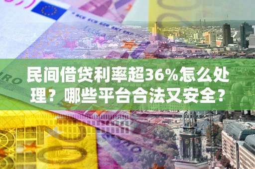北京民间借贷利率超36%怎么处理?哪些平台合法又安全? 北京民间借贷利率超36%怎么处理?哪些平台合法又安全?