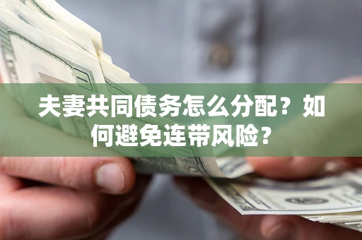 北京夫妻共同债务怎么分配?如何避免连带风险? 北京夫妻共同债务怎么分配?如何避免连带风险?