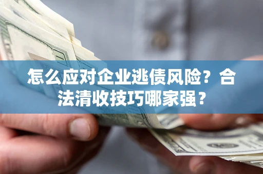 北京怎么应对企业逃债风险?合法清收技巧哪家强? 北京怎么应对企业逃债风险?合法清收技巧哪家强?
