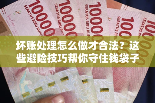 北京坏账处理怎么做才合法？这些避险技巧帮你守住钱袋子